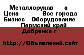 Металлорукав 4657а › Цена ­ 5 000 - Все города Бизнес » Оборудование   . Пермский край,Добрянка г.